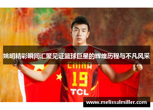 姚明精彩瞬间汇聚见证篮球巨星的辉煌历程与不凡风采