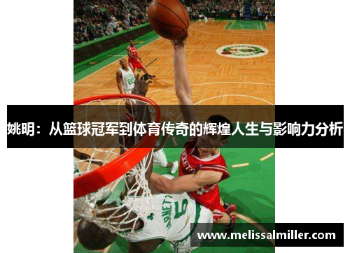 姚明：从篮球冠军到体育传奇的辉煌人生与影响力分析