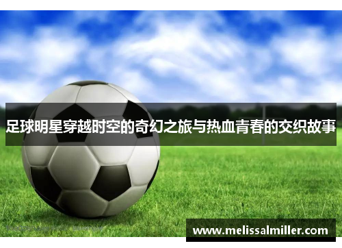 足球明星穿越时空的奇幻之旅与热血青春的交织故事