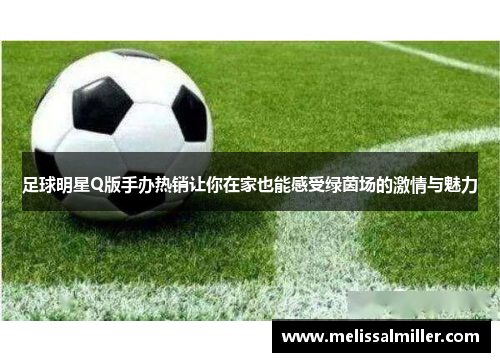 足球明星Q版手办热销让你在家也能感受绿茵场的激情与魅力