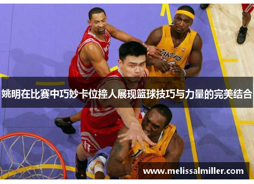姚明在比赛中巧妙卡位撞人展现篮球技巧与力量的完美结合