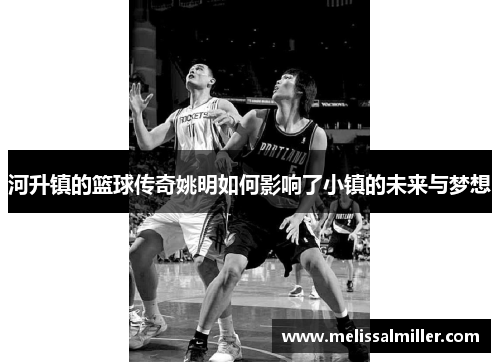 河升镇的篮球传奇姚明如何影响了小镇的未来与梦想