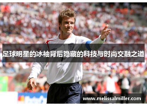 足球明星的冰袖背后隐藏的科技与时尚交融之道