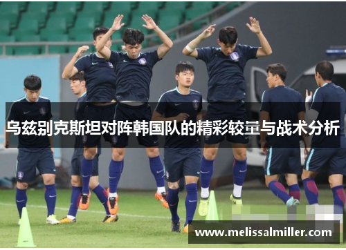 乌兹别克斯坦对阵韩国队的精彩较量与战术分析