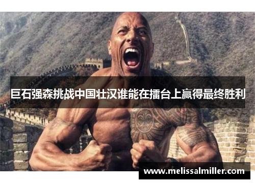 巨石强森挑战中国壮汉谁能在擂台上赢得最终胜利