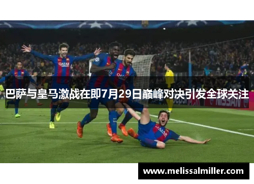 巴萨与皇马激战在即7月29日巅峰对决引发全球关注