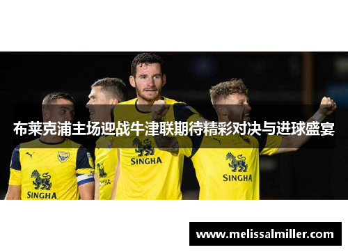 布莱克浦主场迎战牛津联期待精彩对决与进球盛宴