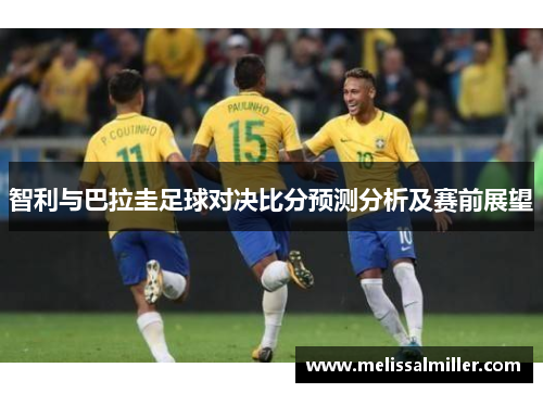 智利与巴拉圭足球对决比分预测分析及赛前展望