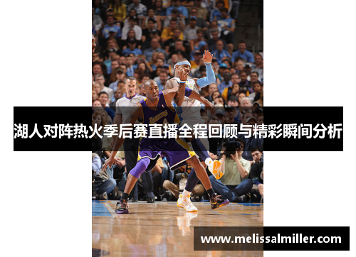 湖人对阵热火季后赛直播全程回顾与精彩瞬间分析