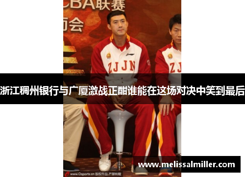 浙江稠州银行与广厦激战正酣谁能在这场对决中笑到最后