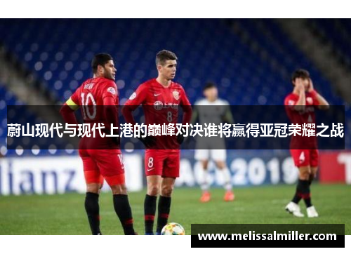 蔚山现代与现代上港的巅峰对决谁将赢得亚冠荣耀之战